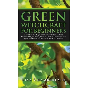 Green Witchcraft for Beginners: A Guide to the Magic of Nature, with Seasonal and Elemental Magic, Herbs, Flowers, Crystals, Divination, Plus Spells a