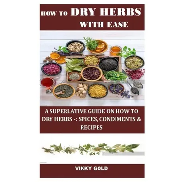 How to Dry Herbs with Ease: A Superlative Guide on How to Dry Herbs -: Spices, Condiments & Recipes