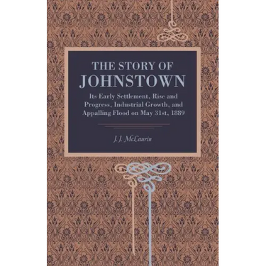 The Story of Johnstown: Its Early Settlement, Rise and Progress, Industrial Growth, and Appalling Flood on May 31st, 1889