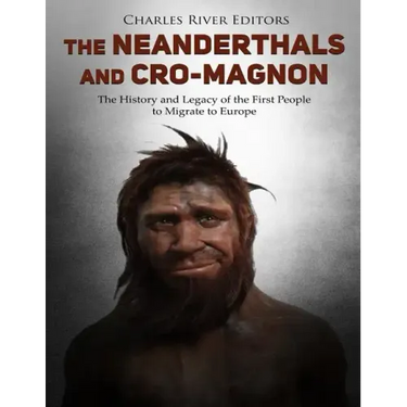 The Neanderthals and Cro-Magnon: The History and Legacy of the First People to Migrate to Europe
