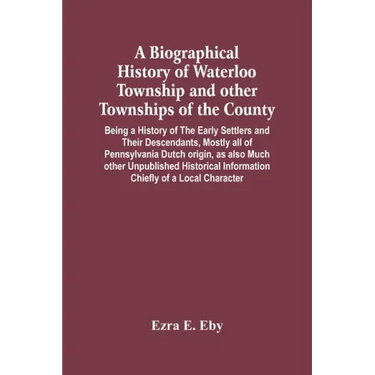 A Biographical History Of Waterloo Township And Other Townships Of The County: Being A History Of The Early Settlers And Their Descendants, Mostly All