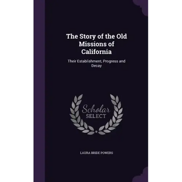 The Story of the Old Missions of California: Their Establishment, Progress and Decay