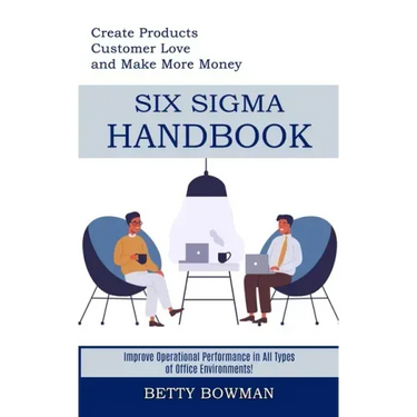 Six Sigma Handbook: Create Products Customer Love and Make More Money (Improve Operational Performance in All Types of Office Environments