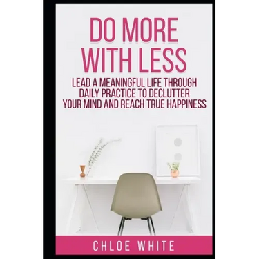 Do More with Less: Lead A Meaningful Life Through Daily Practice To Declutter Your Mind And Reach True Happiness