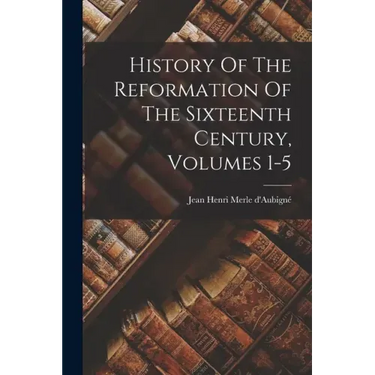 History Of The Reformation Of The Sixteenth Century, Volumes 1-5