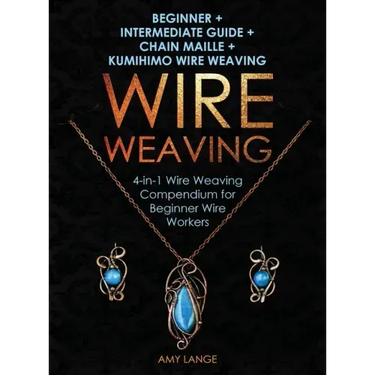 Wire Weaving: Beginner + Intermediate Guide + Chain Maille + Kumihimo Wire Weaving: 4-in-1 Wire Weaving Compendium for Beginners