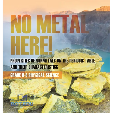 No Metal Here! Properties of Nonmetals on the Periodic Table and their Characteristics Grade 6-8 Physical Science