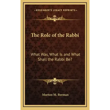 The Role of the Rabbi: What Was, What Is and What Shall the Rabbi Be?