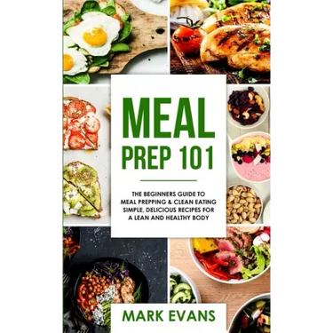 Meal Prep: 101 - The Beginner's Guide to Meal Prepping and Clean Eating - Simple, Delicious Recipes for a Lean and Healthy Body (