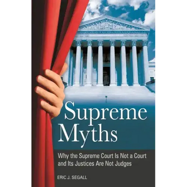 Supreme Myths: Why the Supreme Court is Not a Court and its Justices are Not Judges