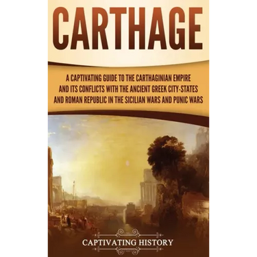 Carthage: A Captivating Guide to the Carthaginian Empire and Its Conflicts with the Ancient Greek City-States and the Roman Repu