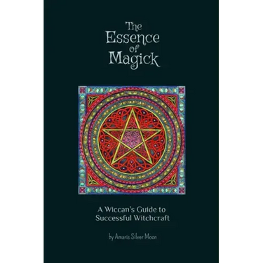 The Essence of Magick: A Wiccan's Guide to Successful Witchcraft