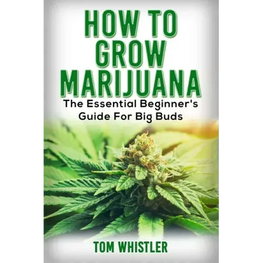 Marijuana: How to Grow Marijuana - The Essential Beginner's Guide For Big Buds