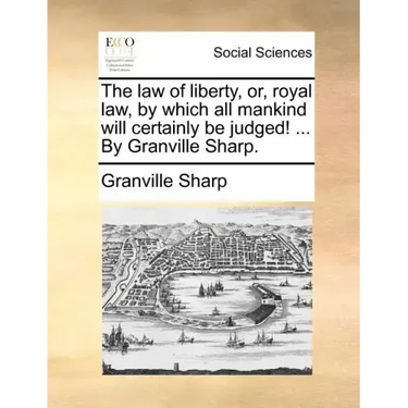 The law of liberty, or, royal law, by which all mankind will certainly be judged! ... By Granville Sharp.