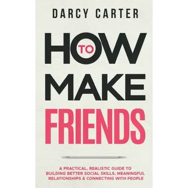How to Make Friends: A Practical, Realistic Guide To Building Better Social Skills, Meaningful Relationships & Connecting With People