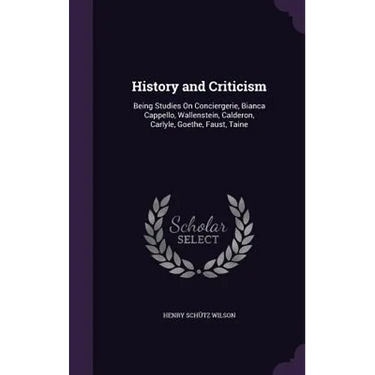 History and Criticism: Being Studies On Conciergerie, Bianca Cappello, Wallenstein, Calderon, Carlyle, Goethe, Faust, Taine