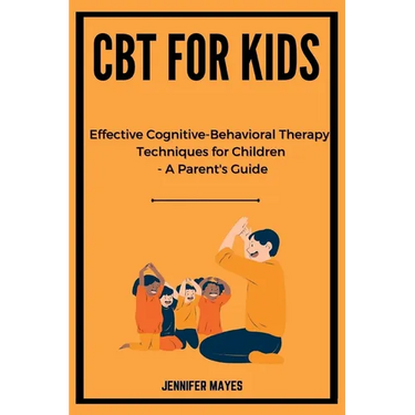 CBT for Kids: Effective Cognitive-Behavioral Therapy Techniques for Children - A Parent's Guide