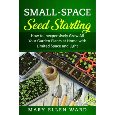 Small-Space Seed Starting: How to Inexpensively Grow All Your Garden Plants at Home with Limited Space and Light