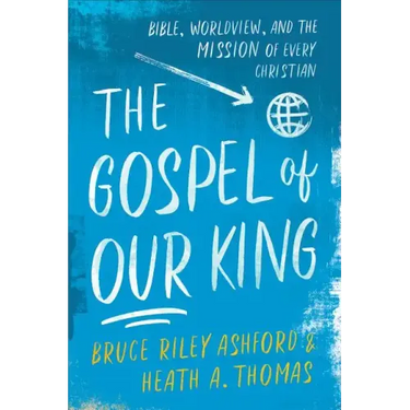 The Gospel of Our King: Bible, Worldview, and the Mission of Every Christian