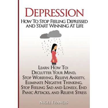Depression: How To Stop Feeling Depressed and Start Winning At Life: (Learn How To: Declutter Your Mind, Stop Worrying, Relieve An