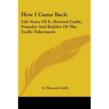 How I Came Back: Life Story Of E. Howard Cadle, Founder And Builder Of The Cadle Tabernacle
