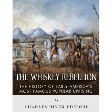 The Whiskey Rebellion: The History of Early America's Most Famous Popular Uprising