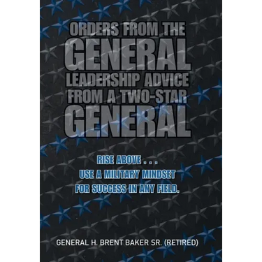 Orders from the General...Leadership Advice from a Two-Star General: Rise Above . . . Use a Military Mindset for Success in Any Field.