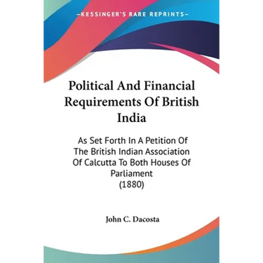 Political And Financial Requirements Of British India: As Set Forth In A Petition Of The British Indian Association Of Calcutta To Both Houses Of Parl