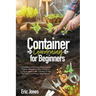 Container Gardening for Beginners: A complete Gardening Guide to Growing Organic Vegetables, Herbs & Fruit in a Container. Ideas for the cultivation o