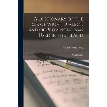 A Dictionary of the Isle of Wight Dialect, and of Provincialisms Used in the Island; With Illustrati