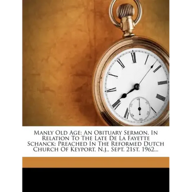 Manly Old Age: An Obituary Sermon, in Relation to the Late de la Fayette Schanck: Preached in the Reformed Dutch Church of Keyport, N