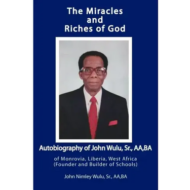 The Miracles and Riches of God: Autobiography of John Nimley Wulu, Sr. of Monrovia, Liberia, West Africa (Founder and Builder of Schools)