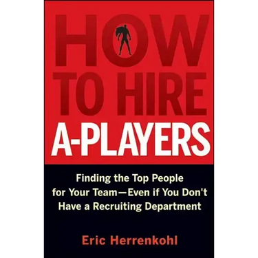 How to Hire A-Players: Finding the Top People for Your Team- Even If You Don't Have a Recruiting Department