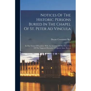 Notices Of The Historic Persons Buried In The Chapel Of St. Peter Ad Vincula: In The Tower Of London. With An Account Of The Discovery Of The Supposed