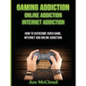 Gaming Addiction: Online Addiction: Internet Addiction: How To Overcome Video Game, Internet, And Online Addiction
