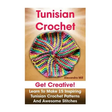 Tunisian Crochet: Get creative! Learn to Make 15 Inspiring Tunisian Crochet Patterns and Awesome Stitches: (Tunisian Crochet, How To Cro