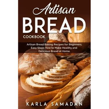 Artisan Bread Cookbook: Artisan Bread Baking Recipes for Beginners, Easy Steps How to Make Healthy and Delicious Bread at Home.