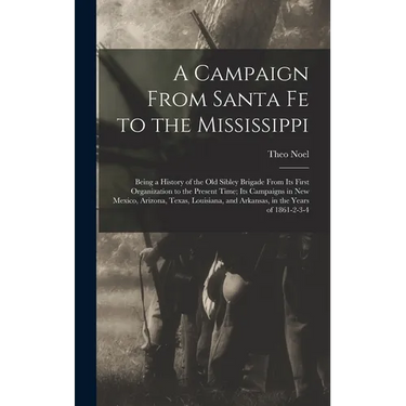A Campaign From Santa Fe to the Mississippi; Being a History of the old Sibley Brigade From its First Organization to the Present Time; its Campaigns