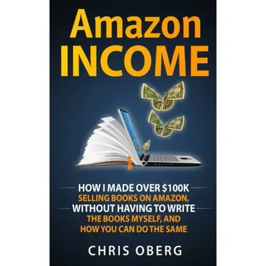 Amazon Income: How I Made Over $100K Selling Books On Amazon, Without Having To Write The Books Myself, And How You Can Do The Same