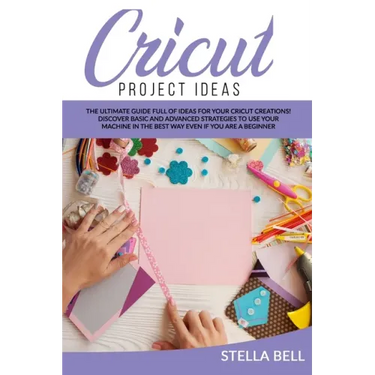 Cricut Project Ideas: The Ultime Guide Full of Ideas for Your Cricut Creations! Discover Basic and Advanced Strategies to Use Your Machine i
