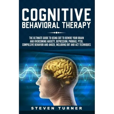 Cognitive Behavioral Therapy: The Ultimate Guide to Using CBT to Rewire Your Brain and Overcoming Anxiety, Depression, Phobias, PTSD, Compulsive Beh