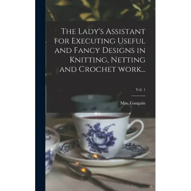 The Lady's Assistant for Executing Useful and Fancy Designs in Knitting, Netting and Crochet Work...; Vol. 1