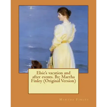 Elsie's vacation and after events. By; Martha Finley (Original Version)