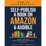 How To Successfully Self-Publish A Book On Amazon & Audible: How To Build A Profitable Self-Publishing Business: How To Build A Profitable Self-Publis