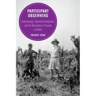 Participant Observers: Anthropology, Colonial Development, and the Reinvention of Society in Britain Volume 22