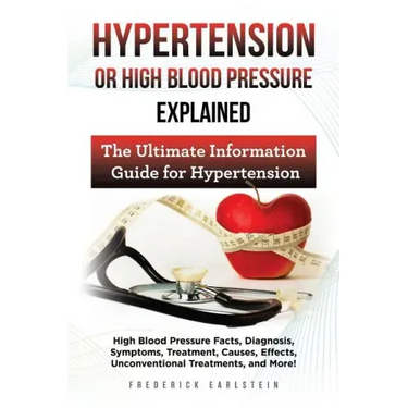 Hypertension Or High Blood Pressure Explained: High Blood Pressure Facts, Diagnosis, Symptoms, Treatment, Causes, Effects, Unconventional Treatments,