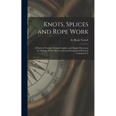 Knots, Splices and Rope Work: a Practical Treatise Giving Complete and Simple Directions for Making All the Most Useful and Ornamental Knots in Comm