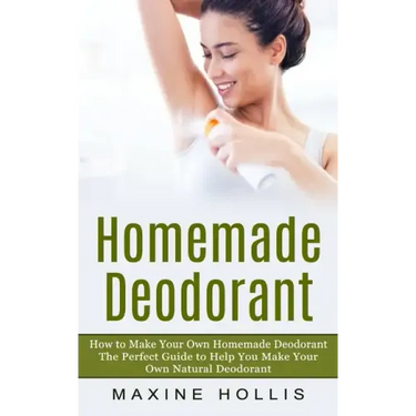 Homemade Deodorant: How to Make Your Own Homemade Deodorant (The Perfect Guide to Help You Make Your Own Natural Deodorant)