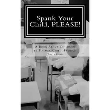 Spank Your Child, PLEASE!: A Book About Children by Former Child, Patrick Thompson
