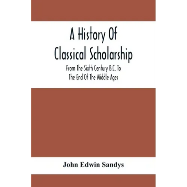 A History Of Classical Scholarship; From The Sixth Century B.C. To The End Of The Middle Ages